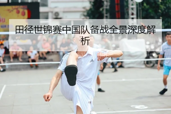 田径世锦赛中国队备战全景深度解析